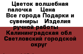  Цветок-волшебная палочка. › Цена ­ 500 - Все города Подарки и сувениры » Изделия ручной работы   . Калининградская обл.,Светловский городской округ 